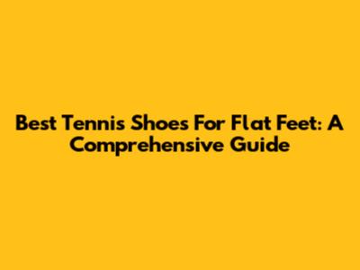 Best Tennis Shoes For Flat Feet: A Comprehensive Guide