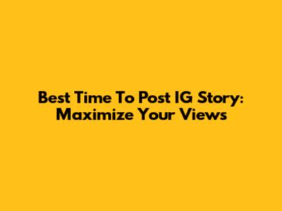 Best Time To Post IG Story: Maximize Your Views