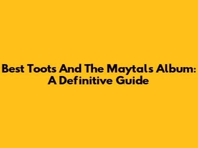 Best Toots And The Maytals Album: A Definitive Guide