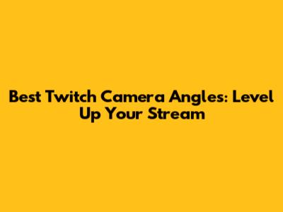 Best Twitch Camera Angles: Level Up Your Stream