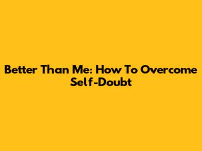 Better Than Me: How To Overcome Self-Doubt