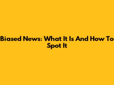 Biased News: What It Is And How To Spot It