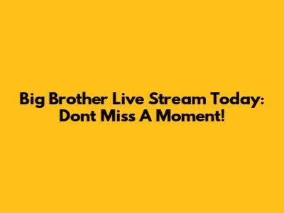Big Brother Live Stream Today: Don't Miss A Moment!