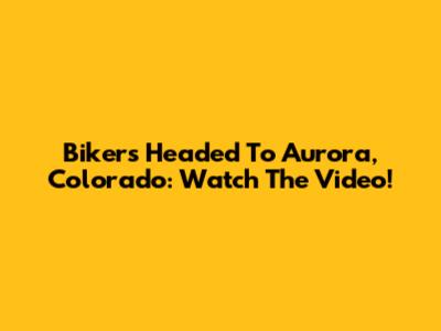 Bikers Headed To Aurora, Colorado: Watch The Video!
