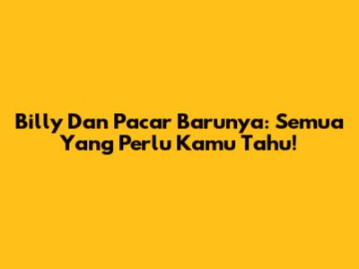 Billy Dan Pacar Barunya: Semua Yang Perlu Kamu Tahu!