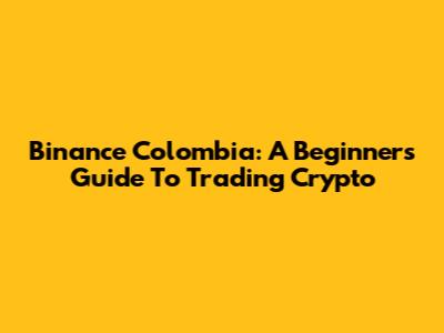 Binance Colombia: A Beginner's Guide To Trading Crypto