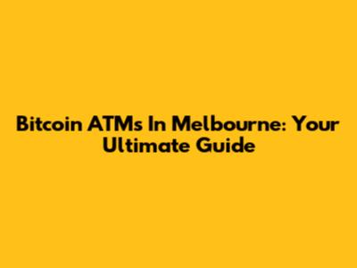 Bitcoin ATMs In Melbourne: Your Ultimate Guide