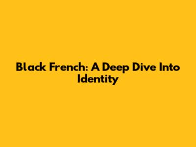 Black French: A Deep Dive Into Identity