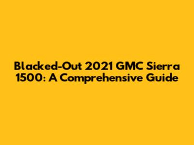 Blacked-Out 2021 GMC Sierra 1500: A Comprehensive Guide