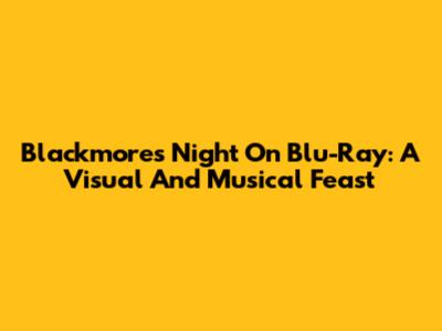 Blackmore's Night On Blu-Ray: A Visual And Musical Feast