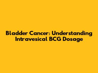 Bladder Cancer: Understanding Intravesical BCG Dosage