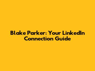 Blake Parker: Your LinkedIn Connection Guide