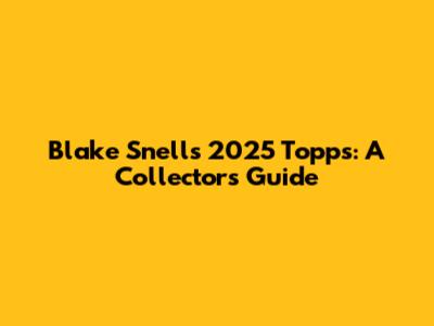 Blake Snell's 2025 Topps: A Collector's Guide