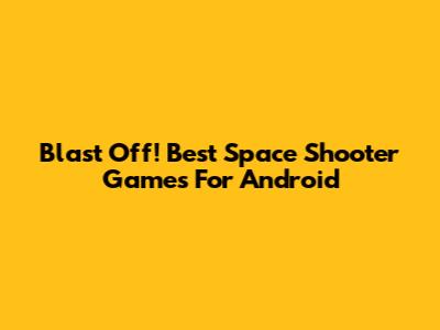Blast Off! Best Space Shooter Games For Android