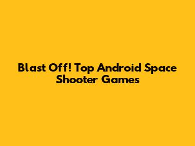 Blast Off! Top Android Space Shooter Games