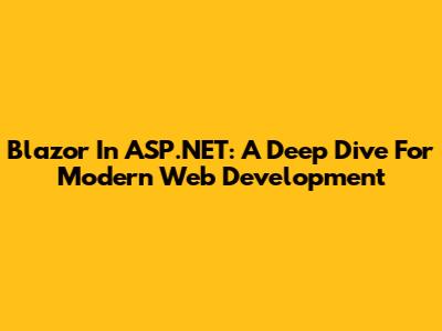 Blazor In ASP.NET: A Deep Dive For Modern Web Development