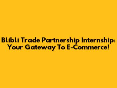 Blibli Trade Partnership Internship: Your Gateway To E-Commerce!
