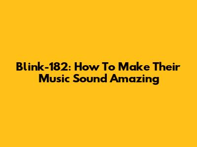 Blink-182: How To Make Their Music Sound Amazing