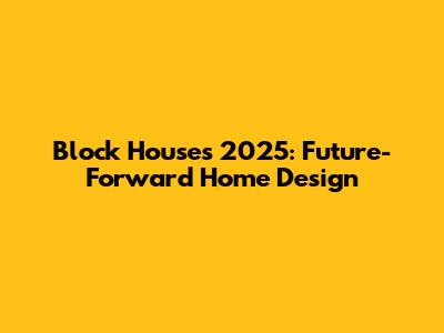 Block Houses 2025: Future-Forward Home Design