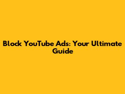 Block YouTube Ads: Your Ultimate Guide