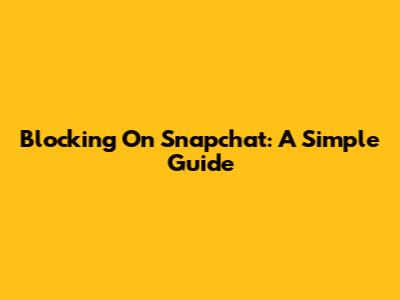 Blocking On Snapchat: A Simple Guide