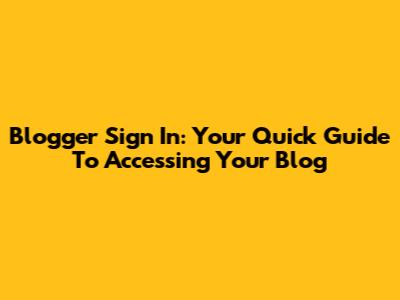 Blogger Sign In: Your Quick Guide To Accessing Your Blog