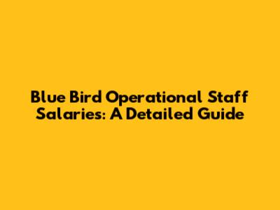 Blue Bird Operational Staff Salaries: A Detailed Guide