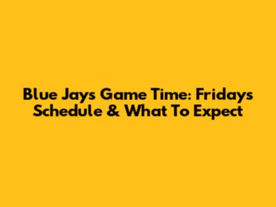Blue Jays Game Time: Friday's Schedule & What To Expect