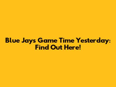 Blue Jays Game Time Yesterday: Find Out Here!