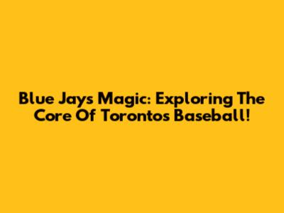 Blue Jays Magic: Exploring The Core Of Toronto's Baseball!