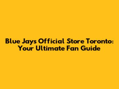 Blue Jays Official Store Toronto: Your Ultimate Fan Guide