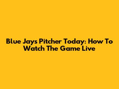Blue Jays Pitcher Today: How To Watch The Game Live