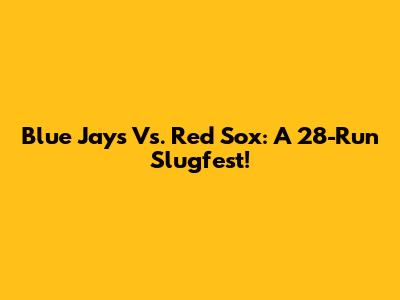 Blue Jays Vs. Red Sox: A 28-Run Slugfest!