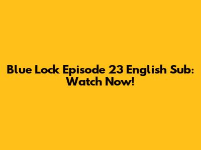Blue Lock Episode 23 English Sub: Watch Now!