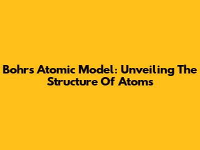 Bohr's Atomic Model: Unveiling The Structure Of Atoms