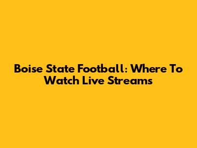 Boise State Football: Where To Watch Live Streams