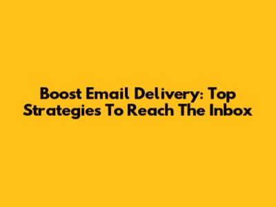 Boost Email Delivery: Top Strategies To Reach The Inbox