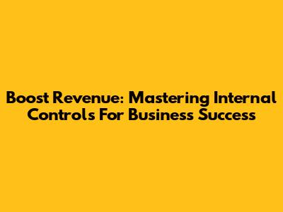 Boost Revenue: Mastering Internal Controls For Business Success