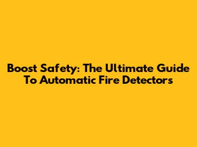 Boost Safety: The Ultimate Guide To Automatic Fire Detectors