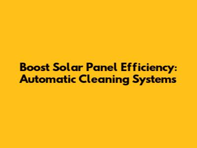 Boost Solar Panel Efficiency: Automatic Cleaning Systems