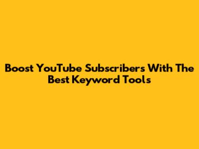 Boost YouTube Subscribers With The Best Keyword Tools