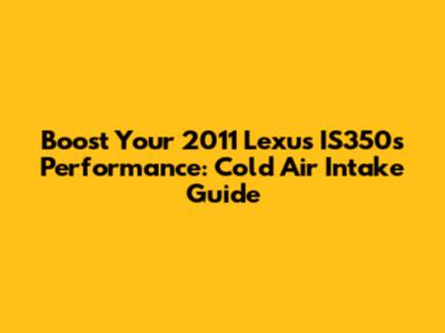 Boost Your 2011 Lexus IS350's Performance: Cold Air Intake Guide
