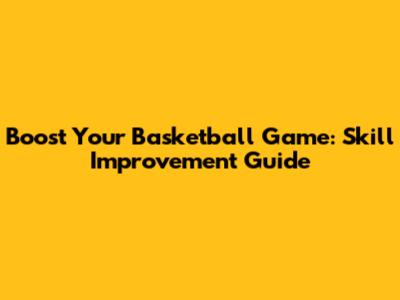 Boost Your Basketball Game: Skill Improvement Guide