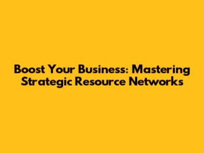 Boost Your Business: Mastering Strategic Resource Networks