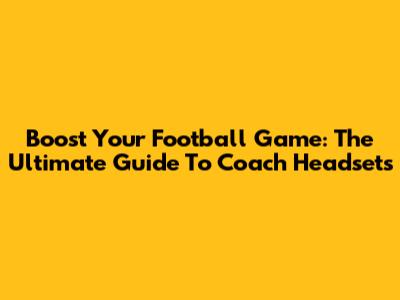 Boost Your Football Game: The Ultimate Guide To Coach Headsets