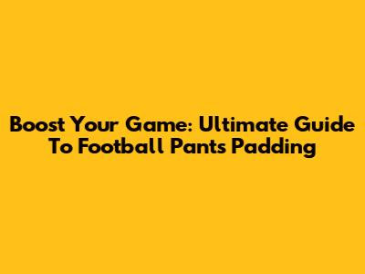 Boost Your Game: Ultimate Guide To Football Pants Padding
