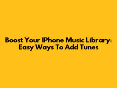 Boost Your IPhone Music Library: Easy Ways To Add Tunes