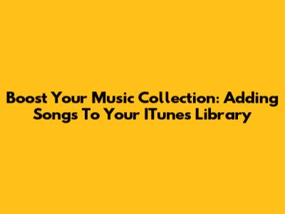Boost Your Music Collection: Adding Songs To Your ITunes Library