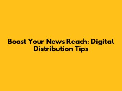 Boost Your News Reach: Digital Distribution Tips