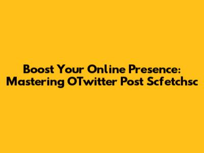 Boost Your Online Presence: Mastering OTwitter Post Scfetchsc